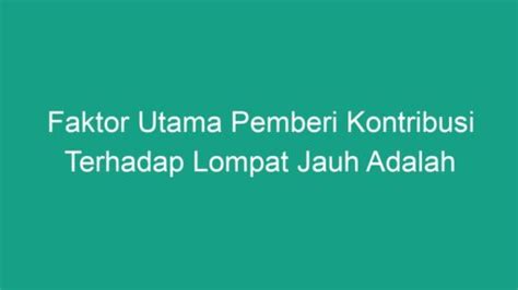 FAKTOR UTAMA PEMBERI KONTRIBUSI TERHADAP LOMPAT - Faktor Utama Pemberi Kontribusi Terhadap Lompat Jauh Adalah