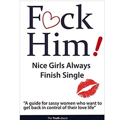 Download Fck Him Nice Girls Always Finish Single A Guide For Sassy Women Who Want To Get Back In Control Of Their Love Life The Truth About His Weird Behavior Of Commitment And Sudden Loss Of Interest 