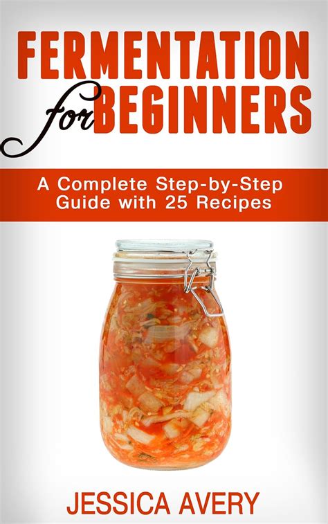 Fermentation For Beginners: The Step By Step Guide To Fermentation And Probiotic Foods