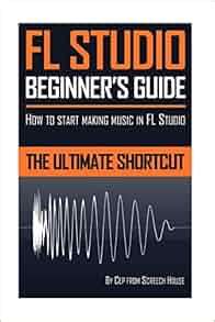 FL Studio Beginner's Guide: How to Start Making Music in FL Studio - The Ultimate Shortcut