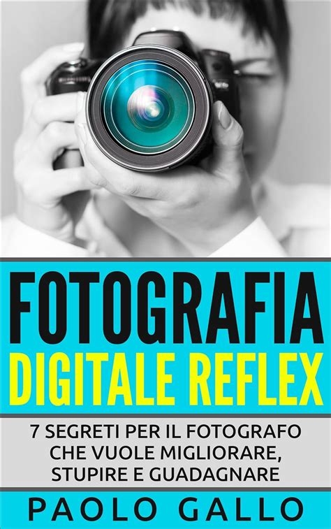 Read Online Fotografia Digitale Reflex 7 Segreti Per Il Fotografo Che Vuole Migliorare Stupire E Guadagnare 