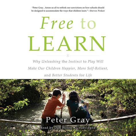 Free To Learn: Why Unleashing The Instinct To Play Will Make Our Children Happier, More Self Reliant, And Better Students For Life