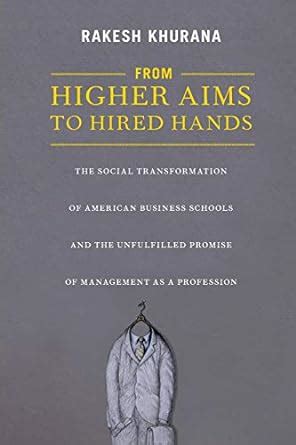 Read From Higher Aims To Hired Hands The Social Transformation Of American Business Schools And The Unfulfilled Promise Of Management As A Profession 