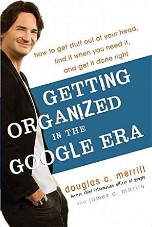 Read Getting Organized In The Google Era How To Get Stuff Out Of Your Head Find It When You Need And Done Right Douglas C Merrill 
