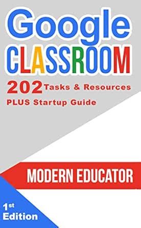 Google Classroom: 202 Tasks And Resources With Startup Guide ( Modern Educator Google Classroom Book 5)