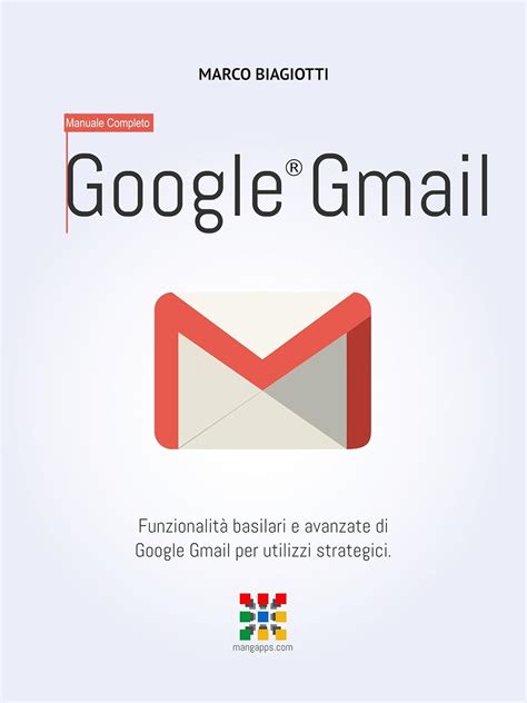 Google Gmail Manuale Completo: Funzionalità Basilari E Avanzate Di Google Gmail Per Utilizzi Strategici