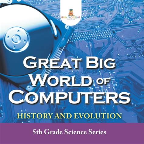 Great Big World Of Computers History And Evolution 5th Grade Science Series Fifth Grade Book History Of Computers For Kids Childrens Computer Hardware Books