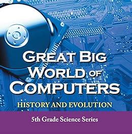 Read Great Big World Of Computers History And Evolution 5Th Grade Science Series Fifth Grade Book History Of Computers For Kids Childrens Computer Hardware Books 