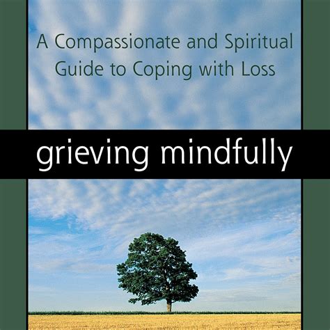 Grieving Mindfully A Compassionate And Spiritual Guide To Coping With Loss