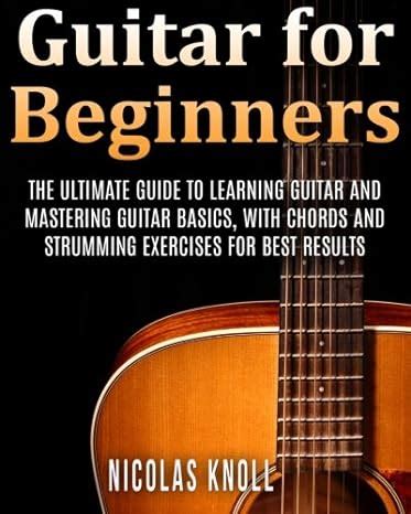 Read Online Guitar For Beginners The Ultimate Guide To Learning Guitar And Mastering Guitar Basics With Chords And Strumming Exercises For Best Results Volume 1 