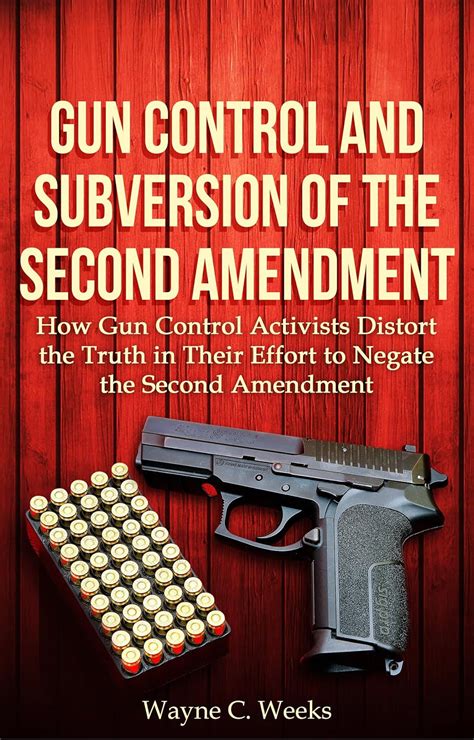 Gun Control And The Subversion Of The Second Amendment How Gun Control Activists Distort The Truth In Their Effort To Negate The Second Amendment