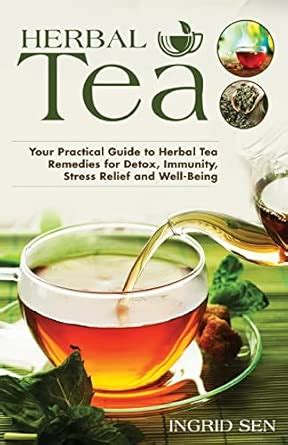 Herbal Tea Your Practical Guide To Herbal Tea Remedies For Detox Immunity Stress Relief And Well Being