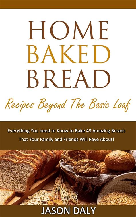 Home Baked Bread Recipes Beyond The Basic Loaf Everything You Need To Know To Bake 43 Amazing Breads Home Baked Bread Book 2
