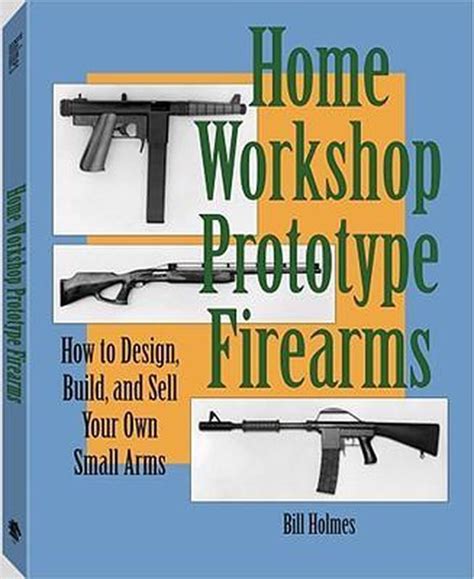 Full Download Home Workshop Prototype Firearms How To Design Build And Sell Your Own Small Arms 