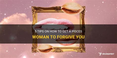 how to get a pisces woman to forgive you