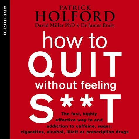 How To Quit Without Feeling S** T: The Fast, Highly Effective Way To End Addiction To Caffeine, Sugar, Cigarettes, Alcohol, Illicit Or Prescription Drugs
