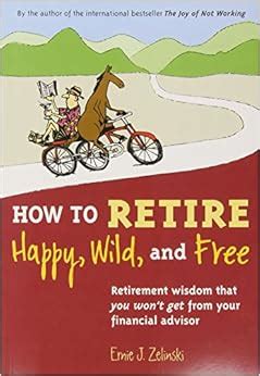 Read How To Retire Happy Wild And Free Retirement Wisdom That You Wont Get From Your Financial Advisor 