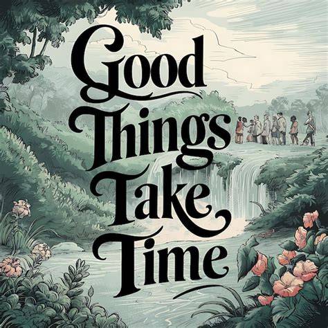 Good things take time.