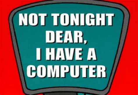 Not Tonight Dear, I Have a Computer