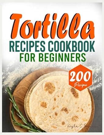 The Simplified Cookbook Of Tortilla Recipes For Beginners