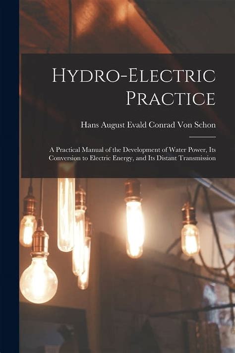 Hydro Electric Practice A Practical Manual Of The Development Of Water Power Its Conversion To Electric Energy And Its Distant Transmission