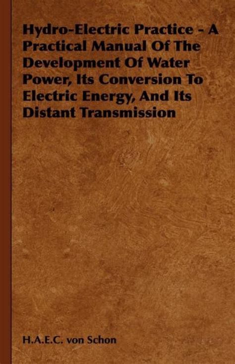 Read Online Hydro Electric Practice A Practical Manual Of The Development Of Water Power Its Conversion To Electric Energy And Its Distant Transmission 