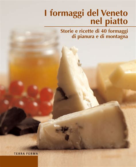 Download I Formaggi Del Veneto Nel Piatto Storie E Ricette Di 40 Formaggi Di Pianura E Di Montagna 