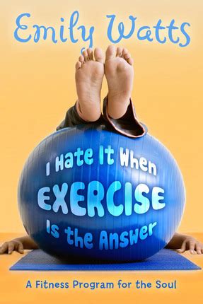 Read Online I Hate It When Exercise Is The Answer A Fitness Program For Soul Emily Watts 