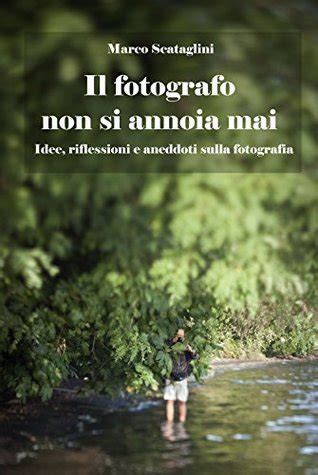 Read Online Il Fotografo Non Si Annoia Mai Idee Riflessioni E Aneddoti Sulla Fotografia 