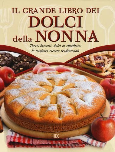 Read Online Il Grande Libro Dei Dolci Della Nonna Torte Biscotti Dolci Al Cucchiaio Le Migliori Ricette Tradizionali 