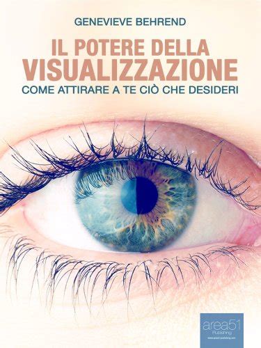 Read Online Il Potere Della Visualizzazione Come Attirare A Te Ci Che Desideri Self Help E Scienza Della Mente 
