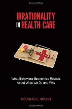 Read Irrationality In Health Care What Behavioral Economics Reveals About What We Do And Why Stanford Economics And Finance 
