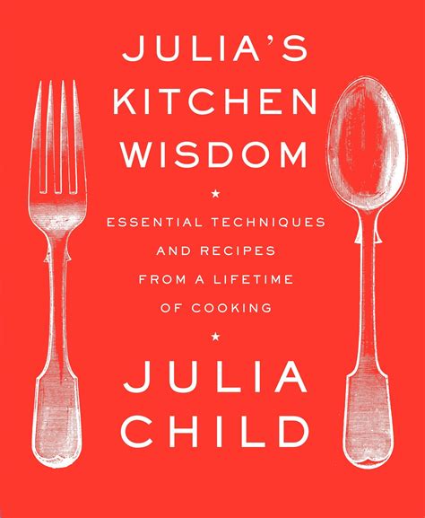Julia's Kitchen Wisdom: Essential Techniques And Recipes From A Lifetime Of Cooking