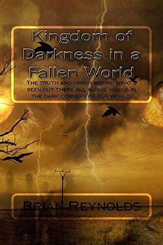 Read Online Kingdom Of Darkness In A Fallen World The Truth And Origin Behind Whats Been Out There All Along Hiding In The Dark Corners Of Our World 