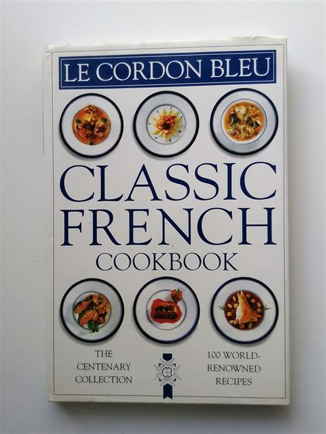 Read Le Cordon Bleu Classic French Cookbook The Centenary Collection 100 World Renowned Recipes 