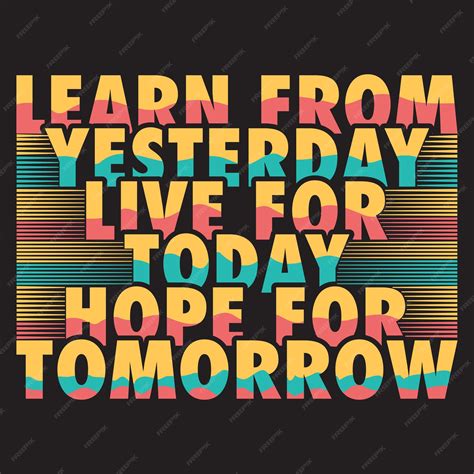 Learn From Yesterday Live For Today Hope For Tomorrow