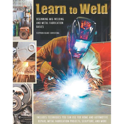Learn To Weld Beginning Mig Welding And Metal Fabrication Basics Includes Techniques You Can Use For Home And Automotive Repair Metal Fabrication Projects Sculpture And More