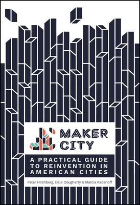 Maker City: A Practical Guide For Reinventing American Cities