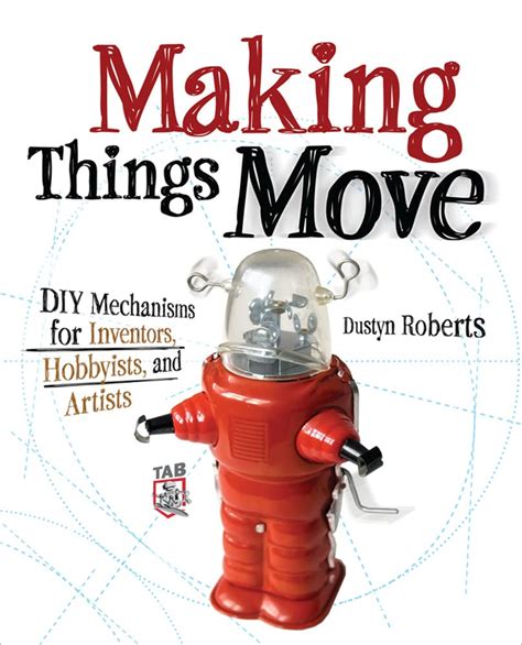 Making Things Move Diy Mechanisms For Inventors Hobbyists And Artists Dustyn Roberts