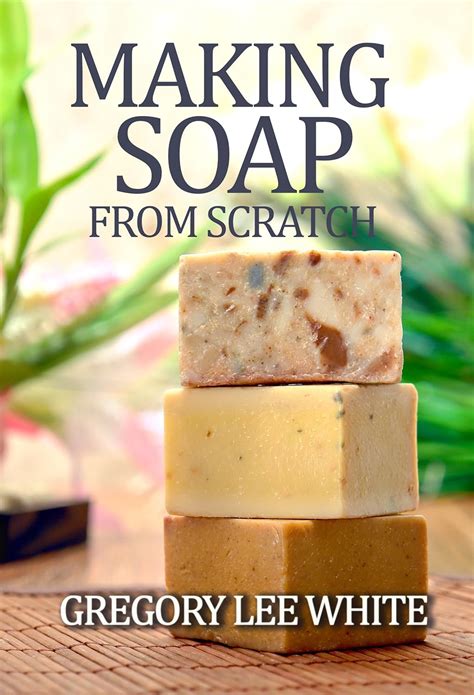 Full Download Making Soap From Scratch How To Make Handmade Soap A Beginners Guide And Beyond 