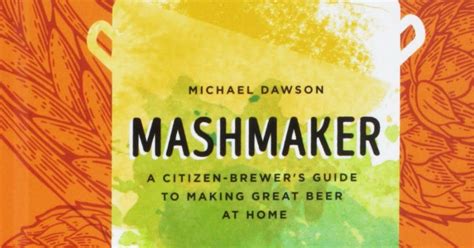 Mashmaker: A Citizen Brewer's Guide To Making Great Beer At Home