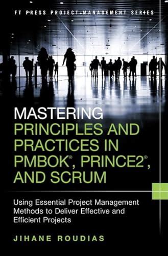 Mastering Principles And Practices In Pmbok Prince 2 And Scrum Using Essential Project Management Methods To Deliver Effective And Efficient Projects Ft Press Project Management