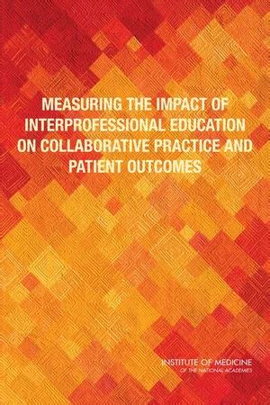 Measuring The Impact Of Interprofessional Education On Collaborative Practice And Patient Outcomes
