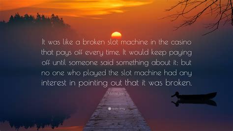 Michael Lewis Quote   It Was Like A Broken Slot Machine In The Casino That Pays Off Every Time  It Would Keep Paying Off Until Someone Said So     - Broken Slot