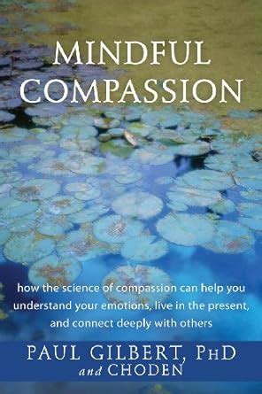 Read Online Mindful Compassion How The Science Of Can Help You Understand Your Emotions Live In Present And Connect Deeply With Others Paul Gilbert 