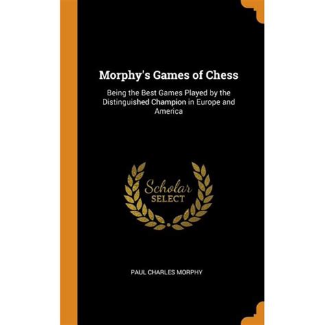 Morphy Games Of Chess Being The Best Games Played By The Distinguished Champion In Europe And Ameri