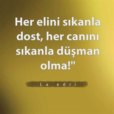 muhammet meşe Her elini sıkanla dost, her canını sıkanla düşman olma .