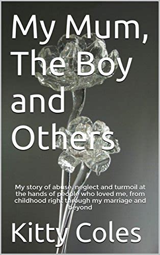 Read My Mum The Boy And Others My Story Of Abuse Neglect And Turmoil At The Hands Of People Who Loved Me From Childhood Right Through My Marriage And Beyond The Beginning Book 1 