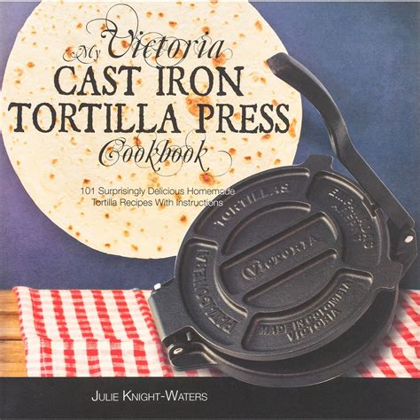 Read Online My Victoria Cast Iron Tortilla Press Cookbook 101 Surprisingly Delicious Homemade Tortilla Recipes With Instructions Victoria Cast Iron Tortilla Press Recipes Volume 1 