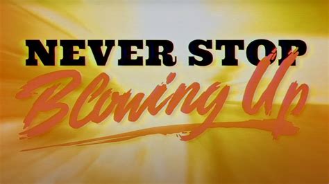 never stop blowing up